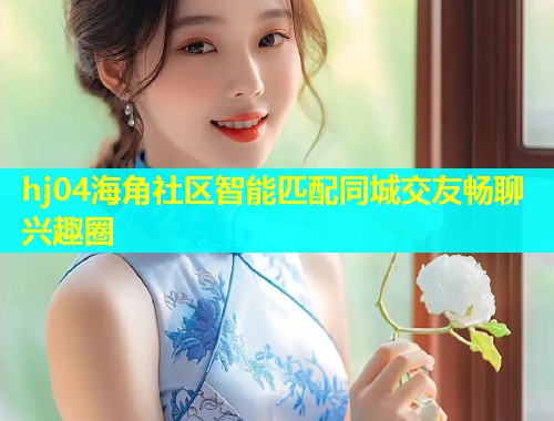 hj04海角社区智能匹配同城交友畅聊兴趣圈 hj04海角社区智能匹配同城交友畅聊兴趣圈