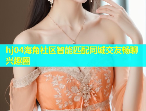 hj04海角社区智能匹配同城交友畅聊兴趣圈