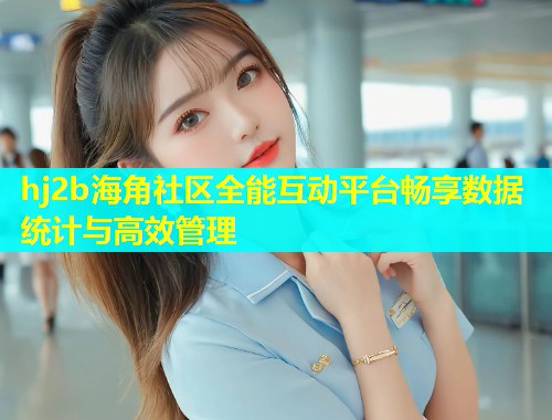 hj2b海角社区全能互动平台畅享数据统计与高效管理