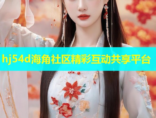 hj54d海角社区精彩互动共享平台 hj54d海角社区精彩互动共享平台