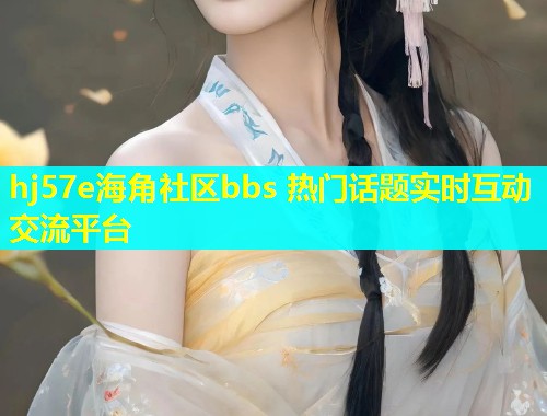 hj57e海角社区bbs 热门话题实时互动交流平台
