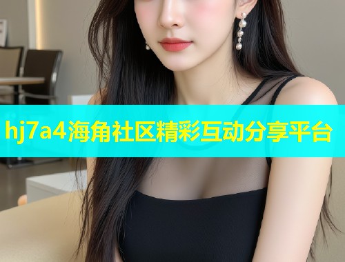 hj7a4海角社区精彩互动分享平台