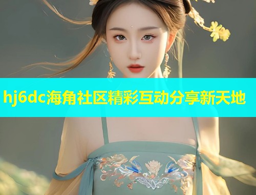 hj6dc海角社区精彩互动分享新天地