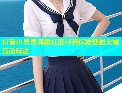抖音小灵灵海角社区id带你发现最火爆互动玩法
