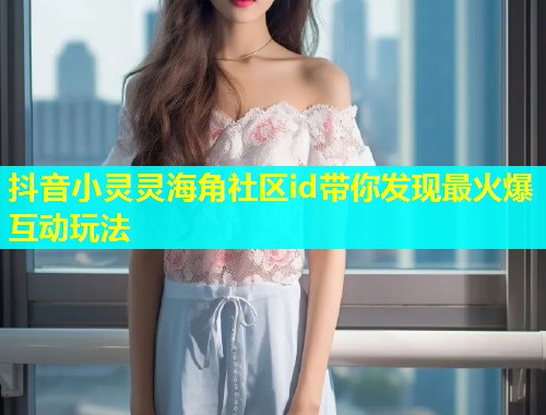 抖音小灵灵海角社区id带你发现最火爆互动玩法