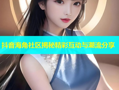 抖音海角社区揭秘精彩互动与潮流分享