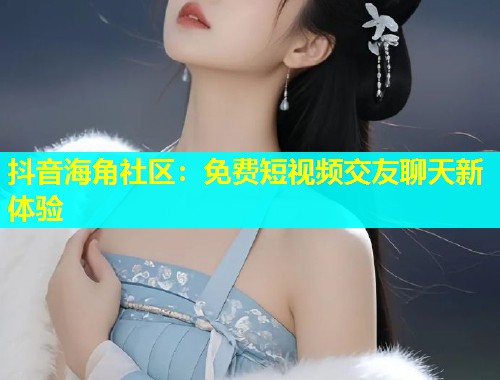 抖音海角社区：免费短视频交友聊天新体验