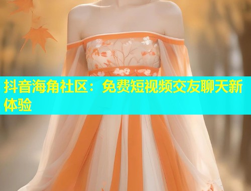 抖音海角社区:免费短视频交友聊天新体验 抖音海角社区:免费短视频交友聊天新体验