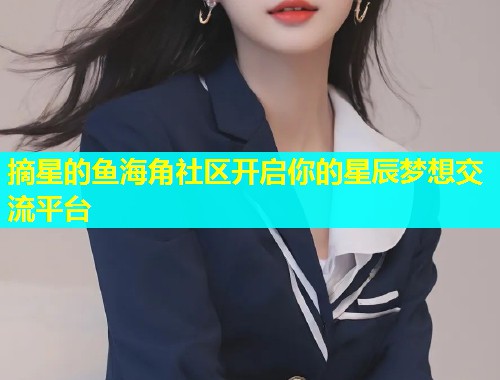 摘星的鱼海角社区开启你的星辰梦想交流平台 摘星的鱼海角社区开启你的星辰梦想交流平台