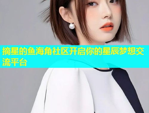 摘星的鱼海角社区开启你的星辰梦想交流平台