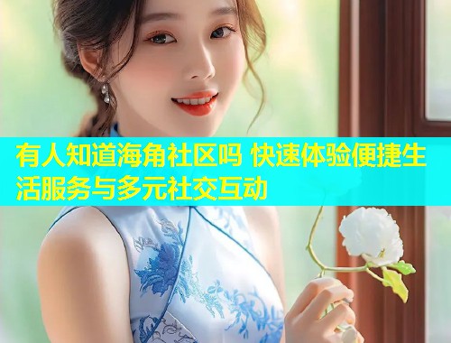 有人知道海角社区吗 快速体验便捷生活服务与多元社交互动 有人知道海角社区吗 快速体验便捷生活服务与多元社交互动