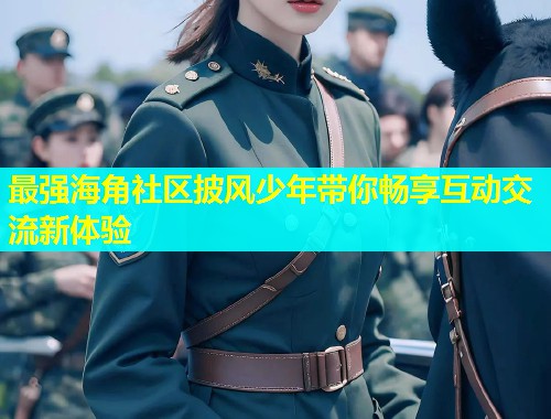 最强海角社区披风少年带你畅享互动交流新体验 最强海角社区披风少年带你畅享互动交流新体验