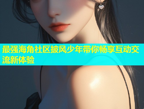 最强海角社区披风少年带你畅享互动交流新体验