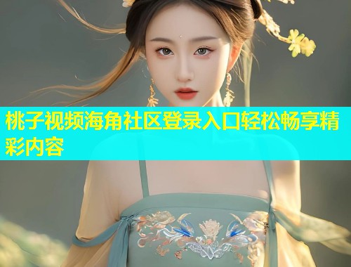 桃子视频海角社区登录入口轻松畅享精彩内容 桃子视频海角社区登录入口轻松畅享精彩内容