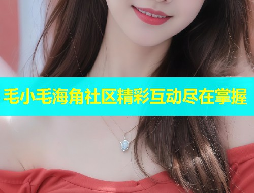 毛小毛海角社区精彩互动尽在掌握