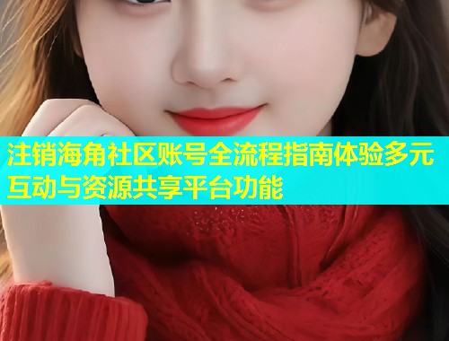 注销海角社区账号全流程指南体验多元互动与资源共享平台功能