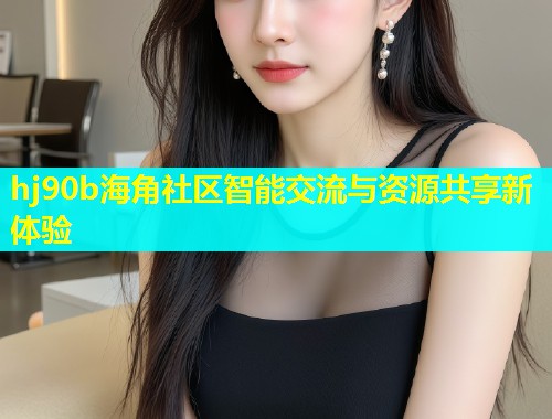 hj90b海角社区智能交流与资源共享新体验