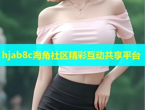 hjab8c海角社区精彩互动共享平台