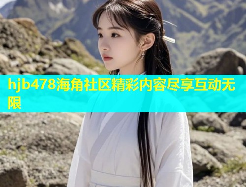 hjb478海角社区精彩内容尽享互动无限
