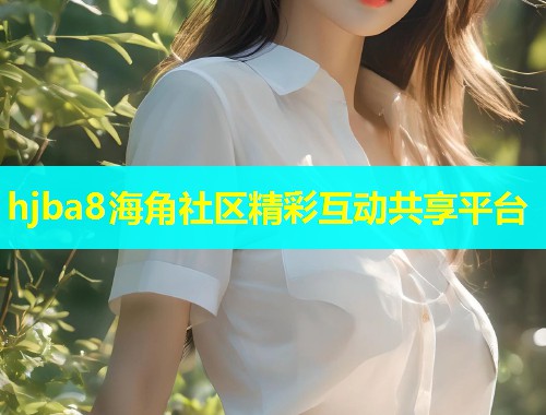 hjba8海角社区精彩互动共享平台