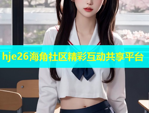 hje26海角社区精彩互动共享平台