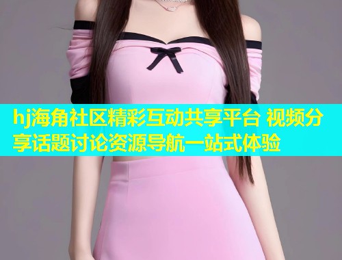 hj海角社区精彩互动共享平台 视频分享话题讨论资源导航一站式体验