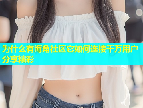 为什么有海角社区它如何连接千万用户分享精彩 为什么有海角社区它如何连接千万用户分享精彩