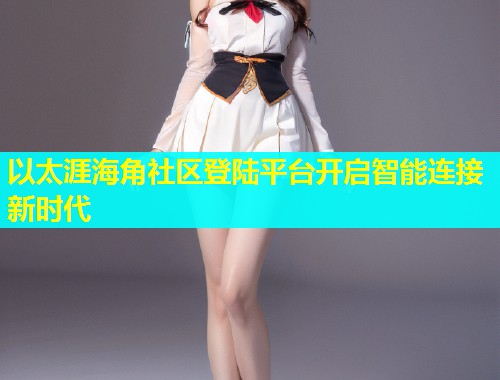 以太涯海角社区登陆平台开启智能连接新时代