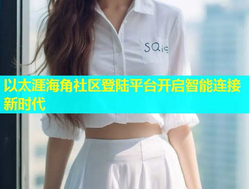 以太涯海角社区登陆平台开启智能连接新时代 以太涯海角社区登陆平台开启智能连接新时代