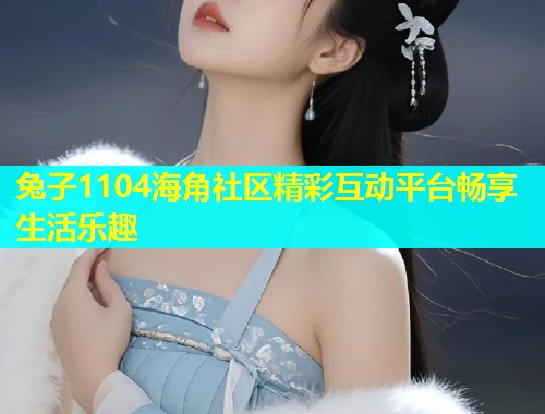 兔子1104海角社区精彩互动平台畅享生活乐趣 兔子1104海角社区精彩互动平台畅享生活乐趣