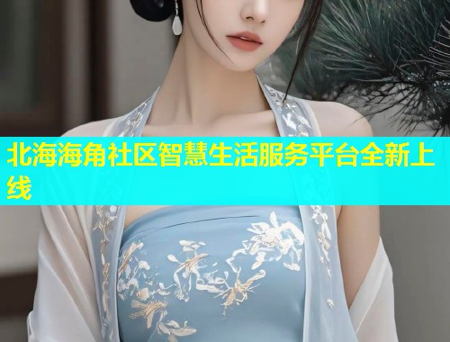 北海海角社区智慧生活服务平台全新上线 北海海角社区智慧生活服务平台全新上线
