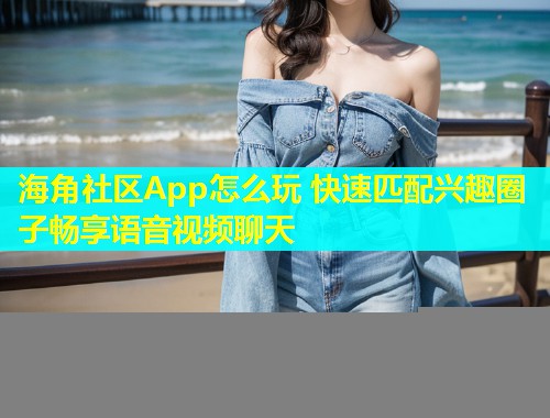 海角社区App怎么玩 快速匹配兴趣圈子畅享语音视频聊天 海角社区App怎么玩 快速匹配兴趣圈子畅享语音视频聊天