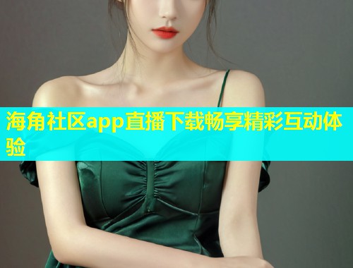 海角社区app直播下载畅享精彩互动体验 海角社区app直播下载畅享精彩互动体验