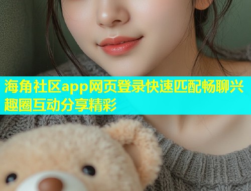 海角社区app网页登录快速匹配畅聊兴趣圈互动分享精彩 海角社区app网页登录快速匹配畅聊兴趣圈互动分享精彩