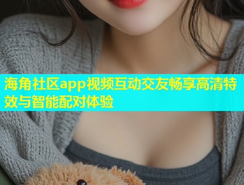 海角社区app视频互动交友畅享高清特效与智能配对体验 海角社区app视频互动交友畅享高清特效与智能配对体验