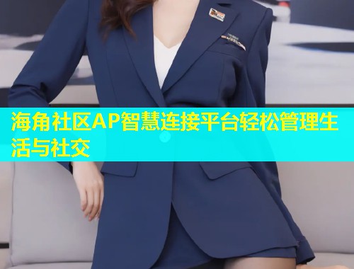 海角社区AP智慧连接平台轻松管理生活与社交 海角社区AP智慧连接平台轻松管理生活与社交