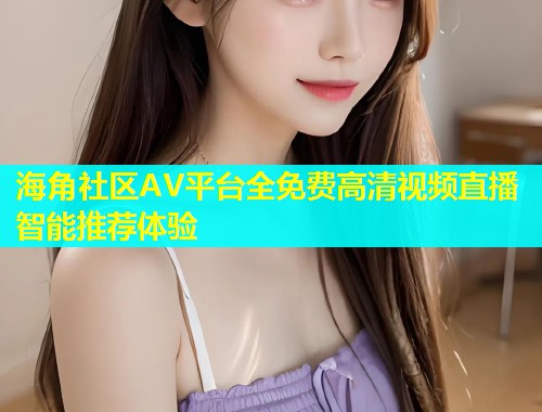 海角社区AV平台全免费高清视频直播智能推荐体验