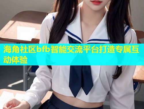 海角社区bfb智能交流平台打造专属互动体验 海角社区bfb智能交流平台打造专属互动体验