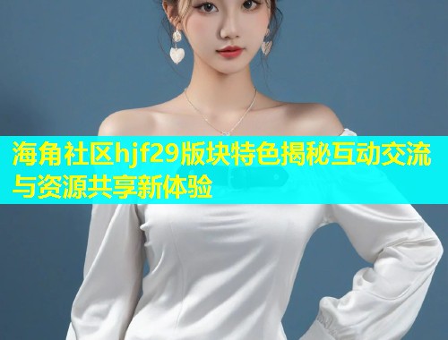 海角社区hjf29版块特色揭秘互动交流与资源共享新体验 海角社区hjf29版块特色揭秘互动交流与资源共享新体验
