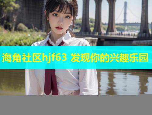 海角社区hjf63 发现你的兴趣乐园 海角社区hjf63 发现你的兴趣乐园