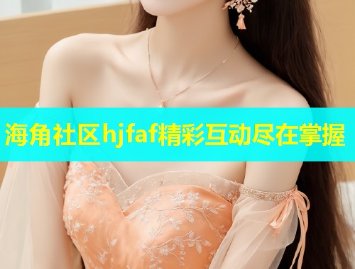 海角社区hjfaf精彩互动尽在掌握 海角社区hjfaf精彩互动尽在掌握
