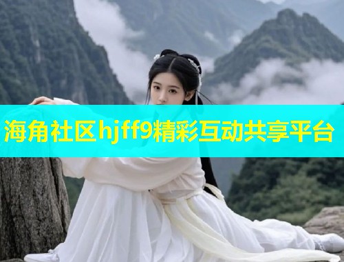 海角社区hjff9精彩互动共享平台 海角社区hjff9精彩互动共享平台