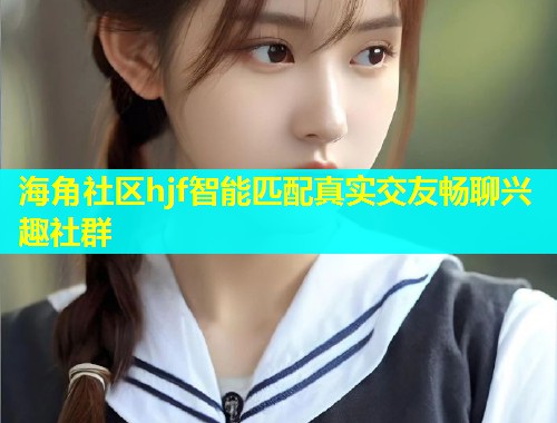 海角社区hjf智能匹配真实交友畅聊兴趣社群 海角社区hjf智能匹配真实交友畅聊兴趣社群
