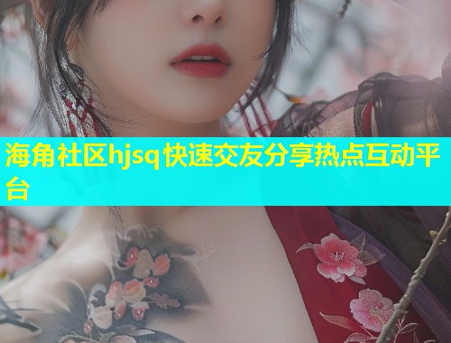 海角社区hjsq快速交友分享热点互动平台 海角社区hjsq快速交友分享热点互动平台