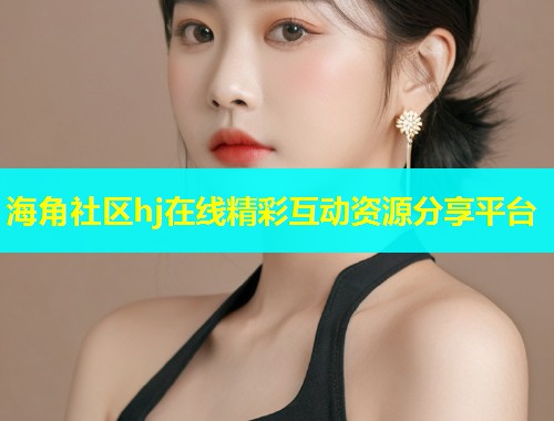 海角社区hj在线精彩互动资源分享平台 海角社区hj在线精彩互动资源分享平台