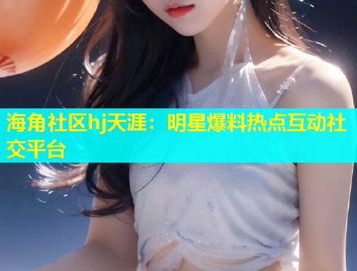 海角社区hj天涯:明星爆料热点互动社交平台 海角社区hj天涯:明星爆料热点互动社交平台