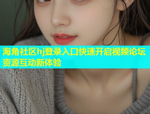 海角社区hj登录入口快速开启视频论坛资源互动新体验