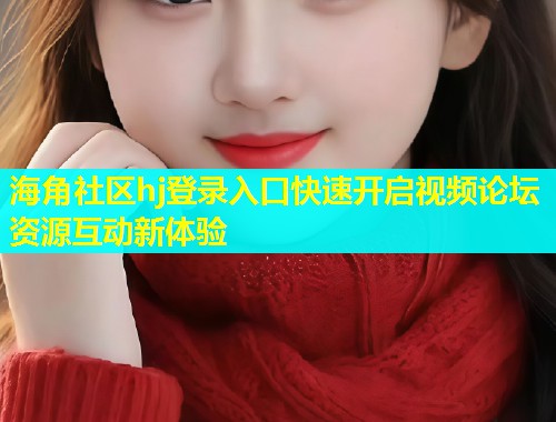 海角社区hj登录入口快速开启视频论坛资源互动新体验
