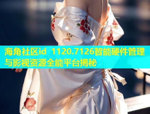 海角社区id 1120.7126智能硬件管理与影视资源全能平台揭秘