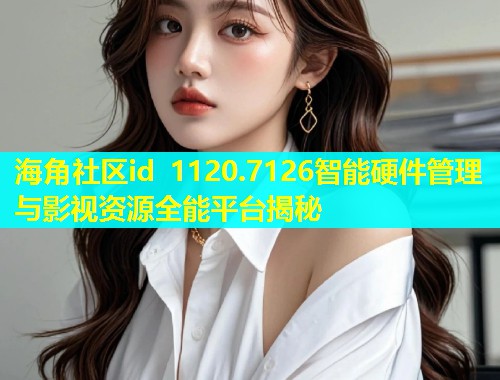 海角社区id 1120.7126智能硬件管理与影视资源全能平台揭秘